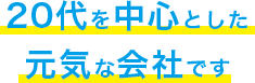 20代を中心とした元気な会社です